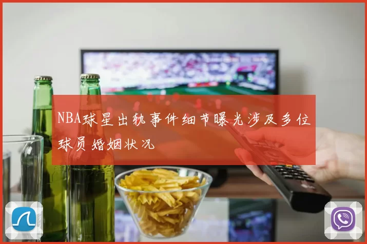 NBA球星出轨事件细节曝光涉及多位球员婚姻状况
