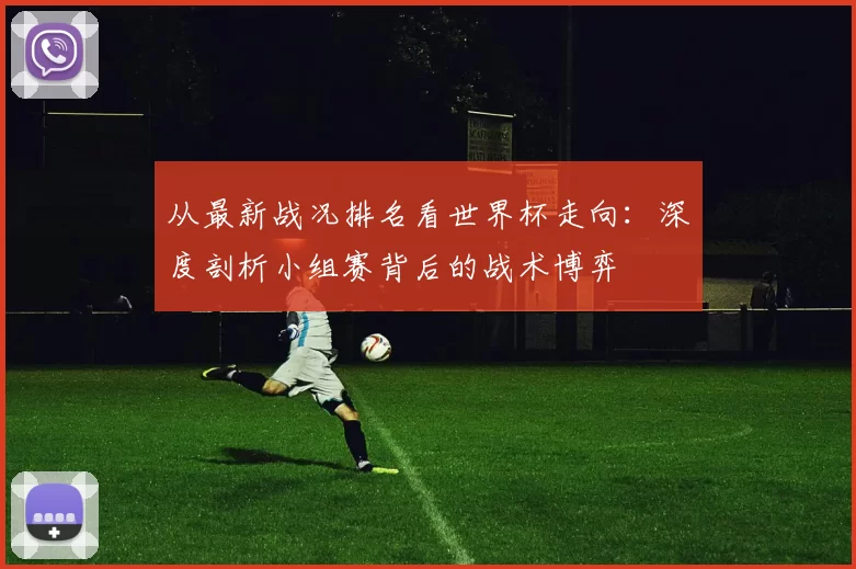 从最新战况排名看世界杯走向：深度剖析小组赛背后的战术博弈