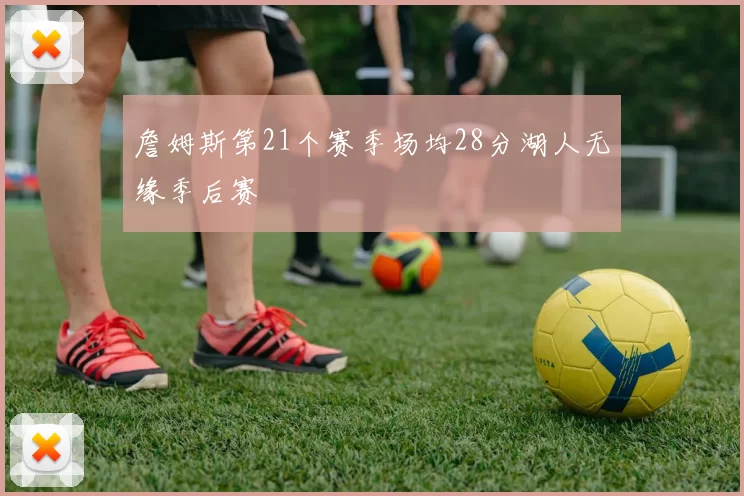 詹姆斯第21个赛季场均28分湖人无缘季后赛