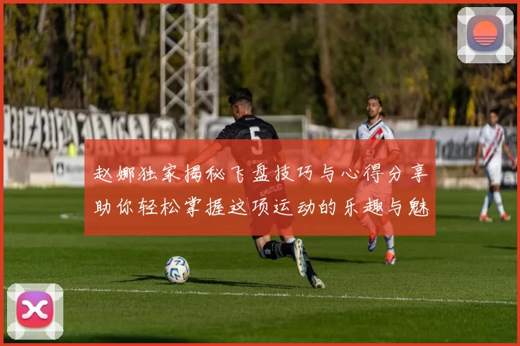 赵娜独家揭秘飞盘技巧与心得分享助你轻松掌握这项运动的乐趣与魅力