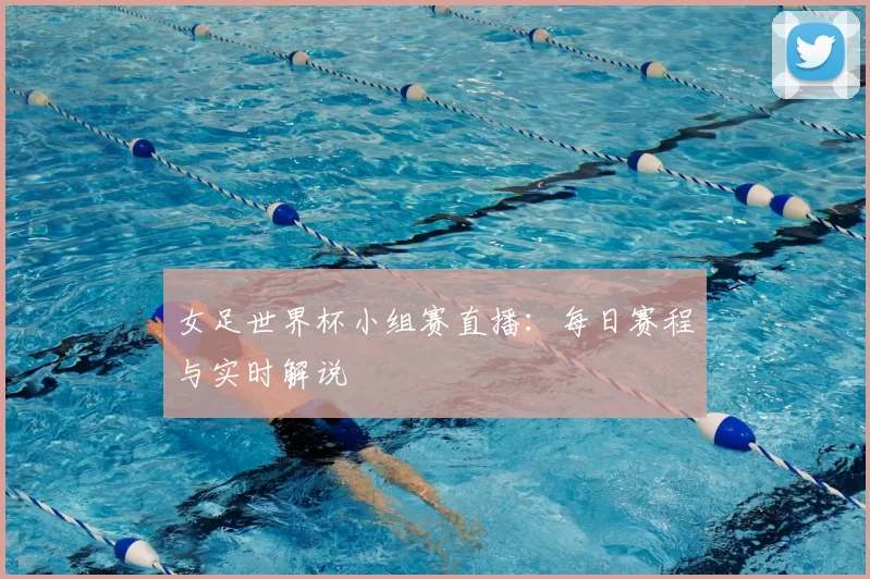 女足世界杯小组赛直播：每日赛程与实时解说