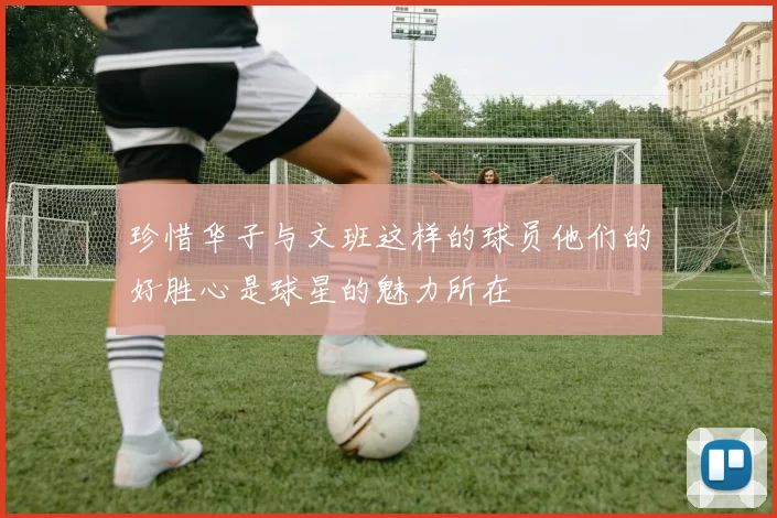 珍惜华子与文班这样的球员他们的好胜心是球星的魅力所在