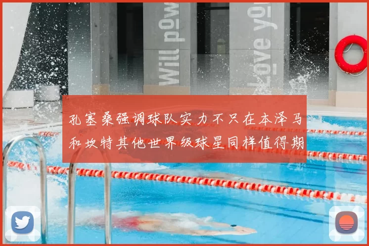 孔塞桑强调球队实力不只在本泽马和坎特其他世界级球星同样值得期待