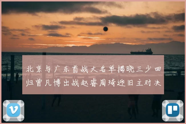 北京与广东首战大名单揭晓三少回归曾凡博出战赵睿周琦迎旧主对决
