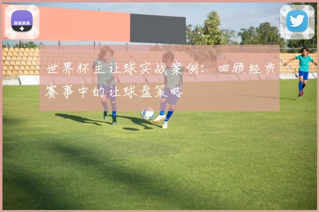 世界杯主让球实战案例:回顾经典赛事中的让球盘策略
