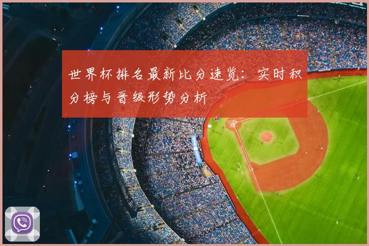 世界杯排名最新比分速览：实时积分榜与晋级形势分析