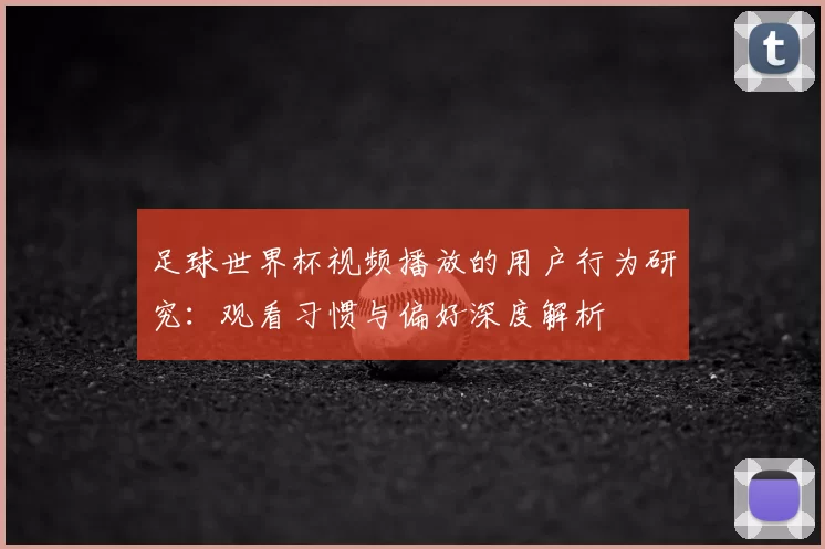 足球世界杯视频播放的用户行为研究：观看习惯与偏好深度解析