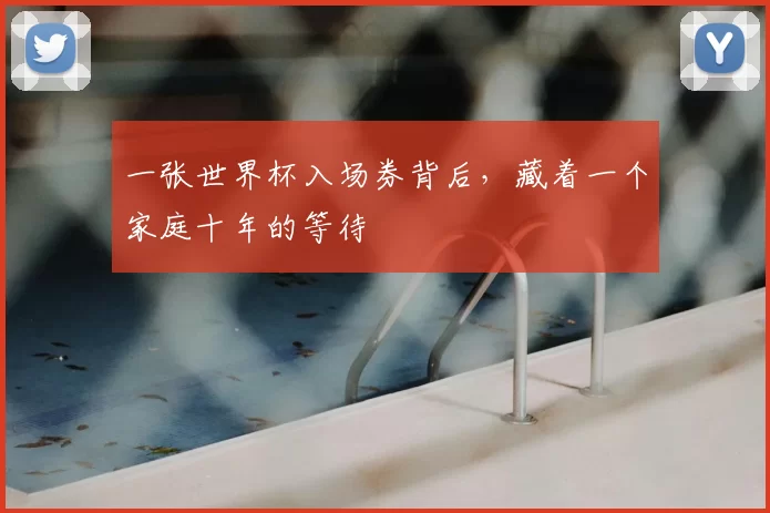 一张世界杯入场券背后，藏着一个家庭十年的等待