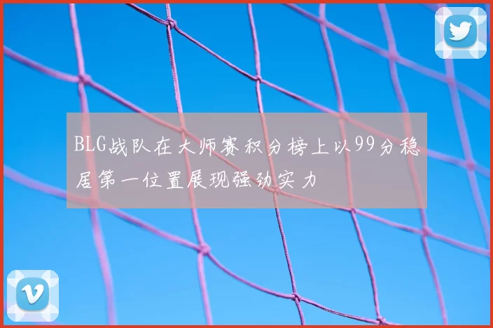 BLG战队在大师赛积分榜上以99分稳居第一位置展现强劲实力