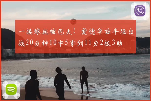 一接球就被包夹!爱德华兹半场出战20分钟10中5拿到11分2板3助