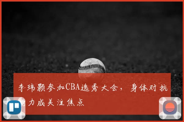 李玮颢参加CBA选秀大会,身体对抗能力成关注焦点