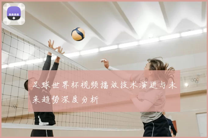 足球世界杯视频播放技术演进与未来趋势深度分析