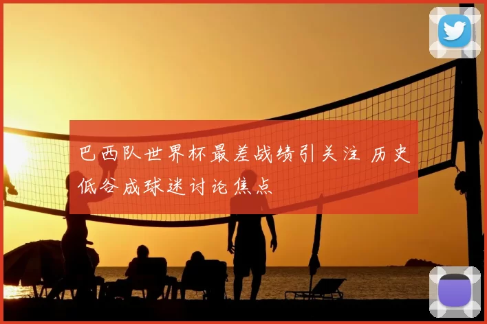 巴西队世界杯最差战绩引关注 历史低谷成球迷讨论焦点
