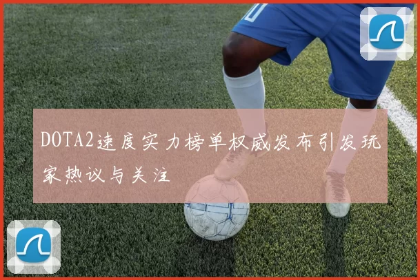 DOTA2速度实力榜单权威发布引发玩家热议与关注