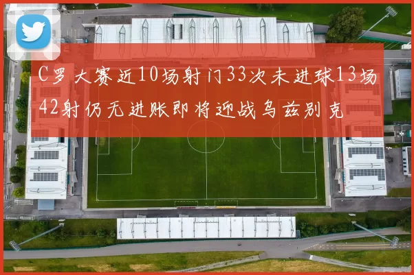 C罗大赛近10场射门33次未进球13场42射仍无进账即将迎战乌兹别克