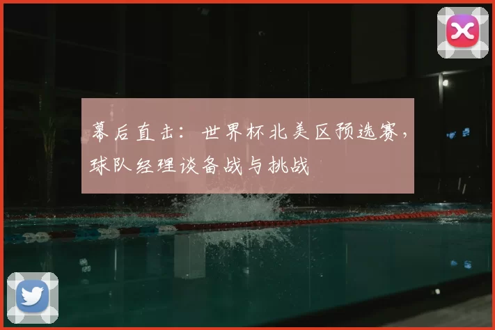 幕后直击：世界杯北美区预选赛，球队经理谈备战与挑战