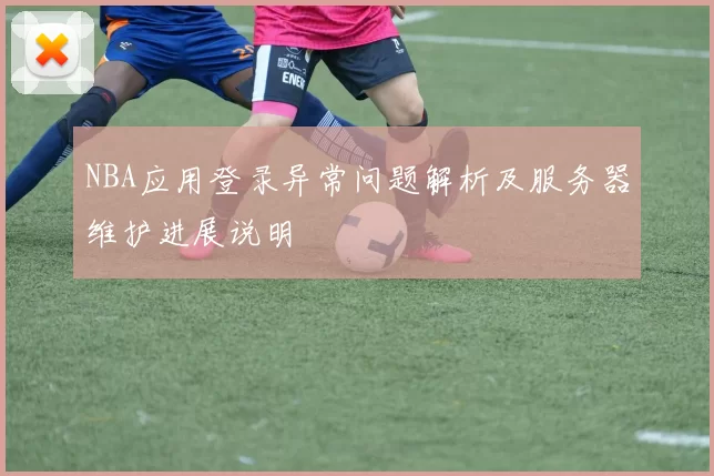 NBA应用登录异常问题解析及服务器维护进展说明