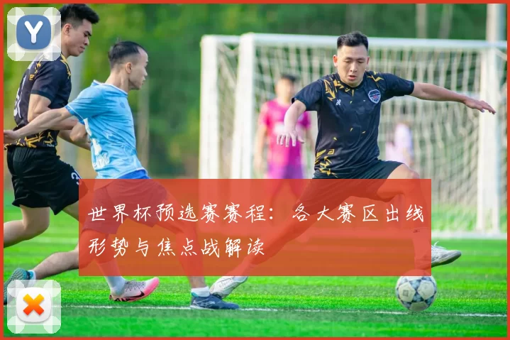 世界杯预选赛赛程:各大赛区出线形势与焦点战解读