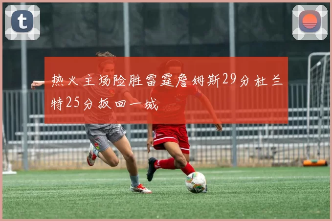 热火主场险胜雷霆詹姆斯29分杜兰特25分扳回一城