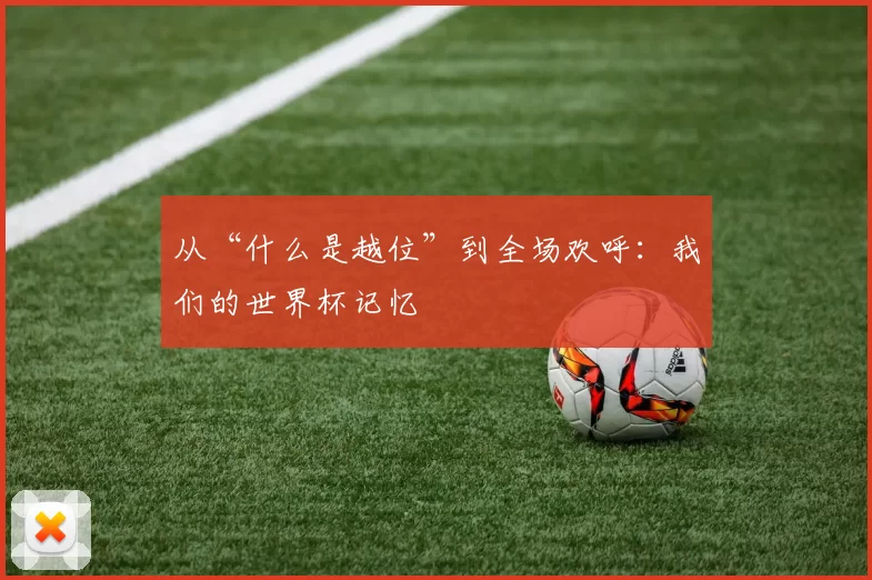 从“什么是越位”到全场欢呼:我们的世界杯记忆