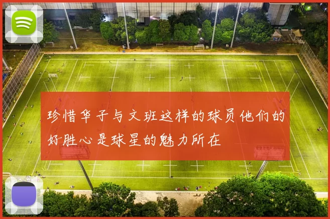 珍惜华子与文班这样的球员他们的好胜心是球星的魅力所在