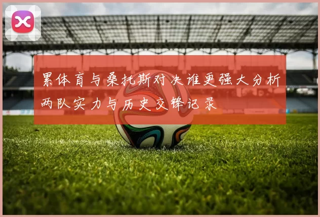 累体育与桑托斯对决谁更强大分析两队实力与历史交锋记录