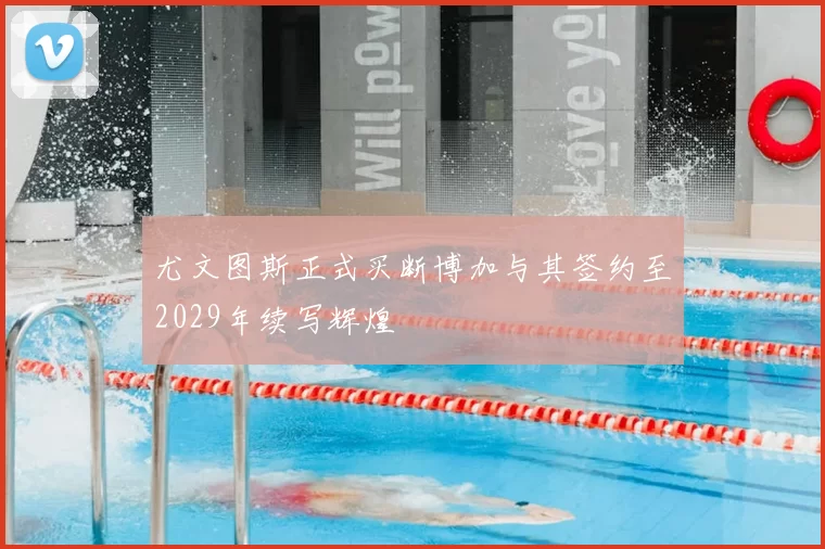 尤文图斯正式买断博加与其签约至2029年续写辉煌