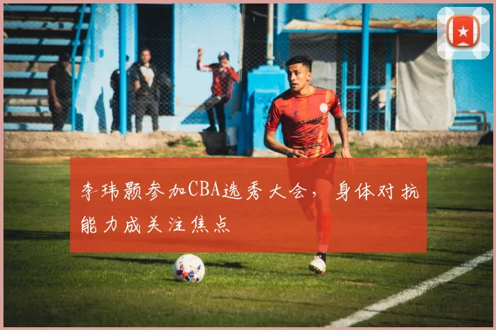 李玮颢参加CBA选秀大会,身体对抗能力成关注焦点