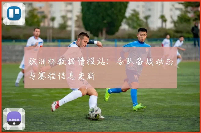 欧洲杯数据情报站:各队备战动态与赛程信息更新