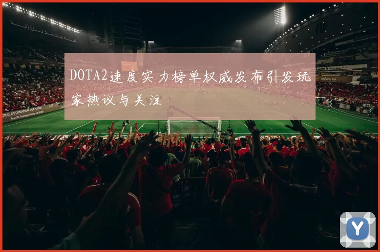 DOTA2速度实力榜单权威发布引发玩家热议与关注