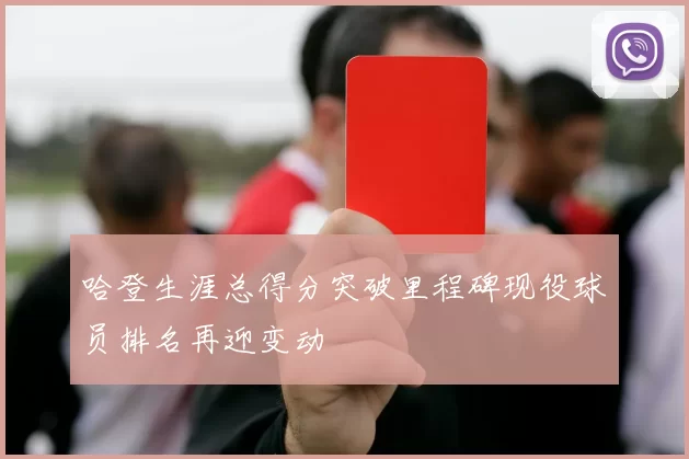 哈登生涯总得分突破里程碑现役球员排名再迎变动