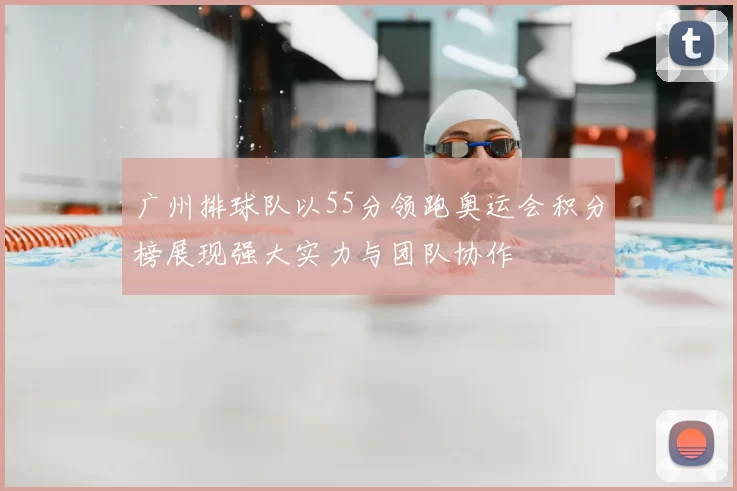 广州排球队以55分领跑奥运会积分榜展现强大实力与团队协作