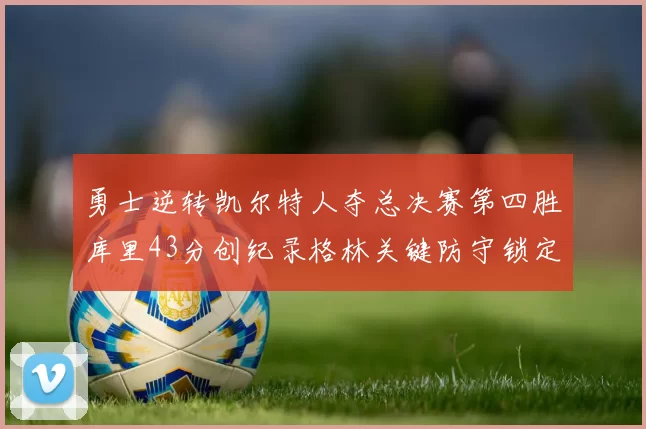 勇士逆转凯尔特人夺总决赛第四胜库里43分创纪录格林关键防守锁定胜局