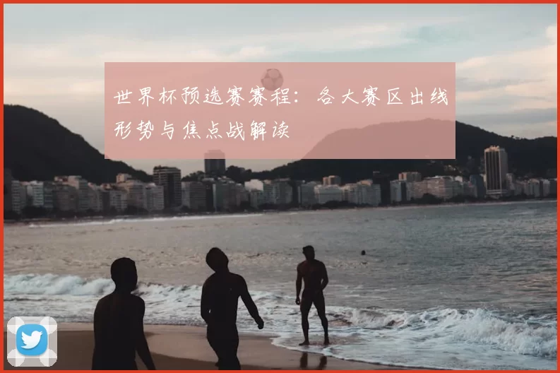 世界杯预选赛赛程：各大赛区出线形势与焦点战解读