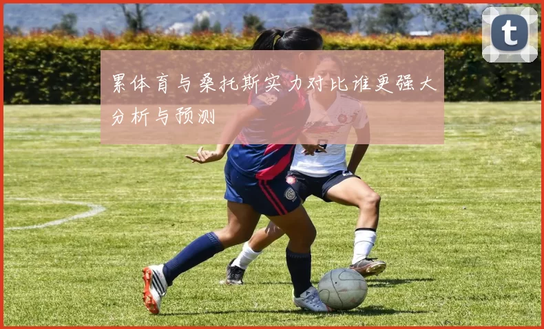 累体育与桑托斯实力对比谁更强大分析与预测