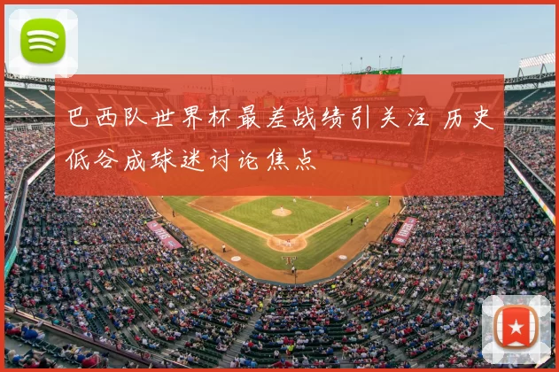 巴西队世界杯最差战绩引关注 历史低谷成球迷讨论焦点