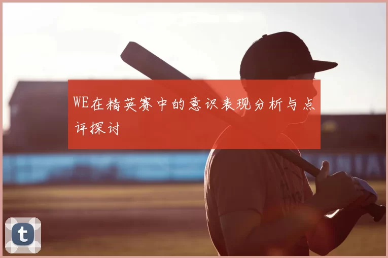 WE在精英赛中的意识表现分析与点评探讨