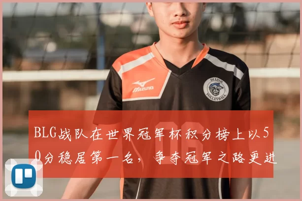 BLG战队在世界冠军杯积分榜上以50分稳居第一名,争夺冠军之路更进一步