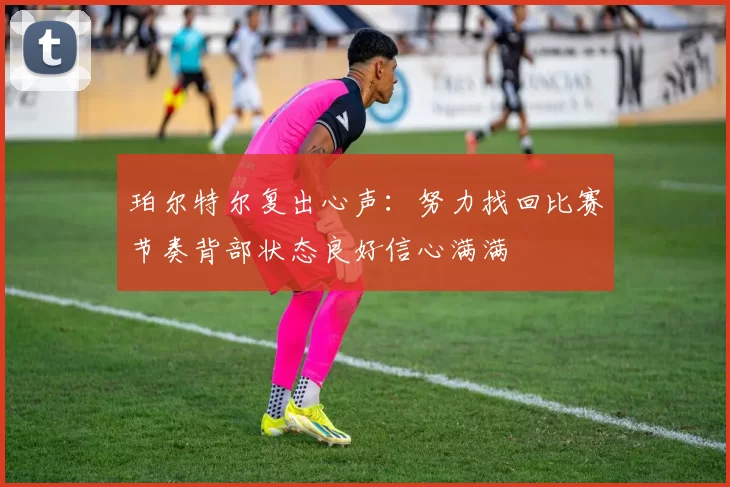珀尔特尔复出心声:努力找回比赛节奏背部状态良好信心满满
