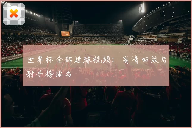 世界杯全部进球视频：高清回放与射手榜排名
