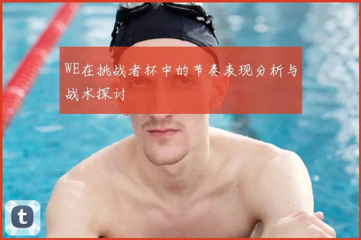 WE在挑战者杯中的节奏表现分析与战术探讨