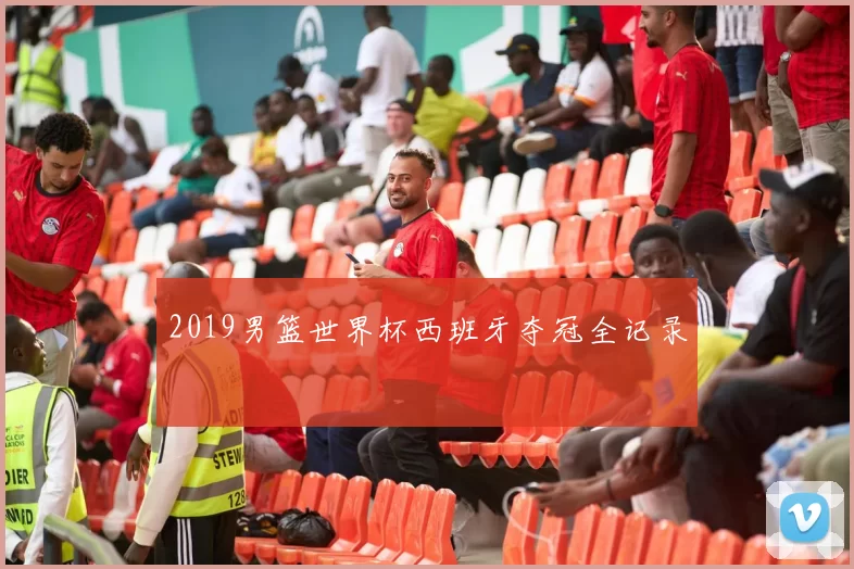 2019男篮世界杯西班牙夺冠全记录