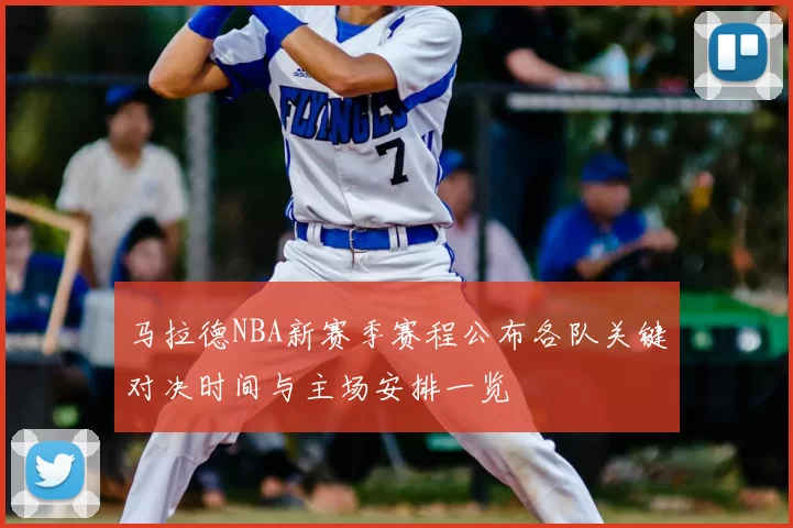 马拉德NBA新赛季赛程公布各队关键对决时间与主场安排一览