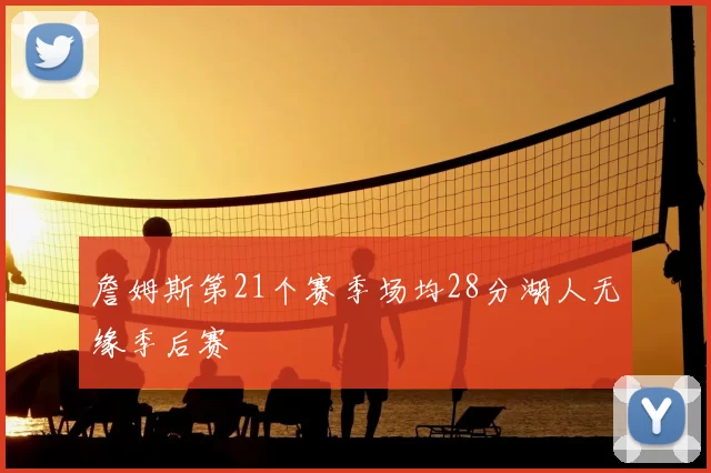 詹姆斯第21个赛季场均28分湖人无缘季后赛