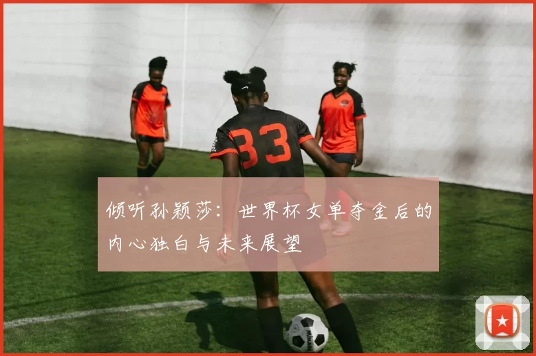 倾听孙颖莎：世界杯女单夺金后的内心独白与未来展望