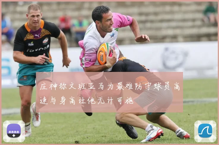 庄神称文班亚马为最难防守球员高速与身高让他无计可施