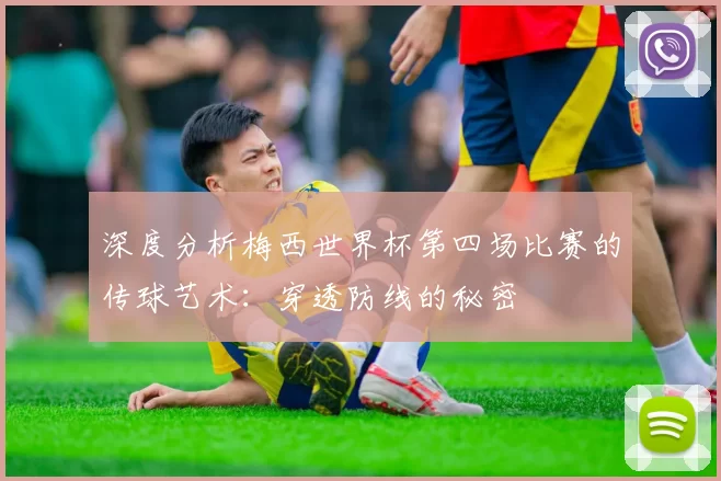 深度分析梅西世界杯第四场比赛的传球艺术：穿透防线的秘密