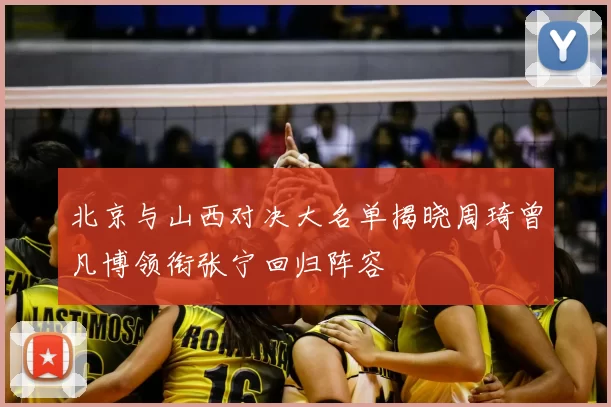 北京与山西对决大名单揭晓周琦曾凡博领衔张宁回归阵容