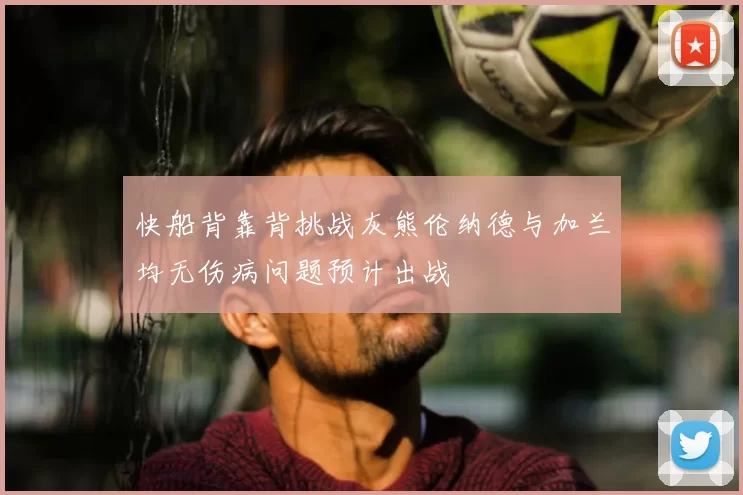快船背靠背挑战灰熊伦纳德与加兰均无伤病问题预计出战