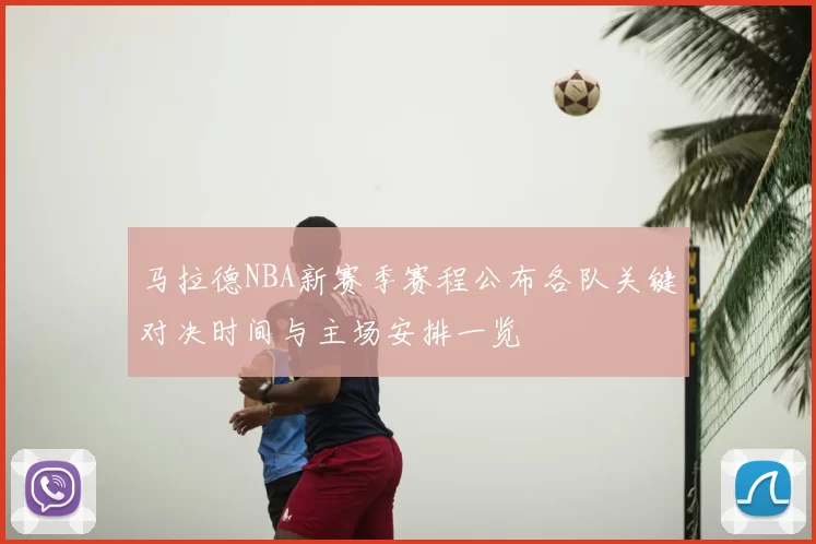 马拉德NBA新赛季赛程公布各队关键对决时间与主场安排一览